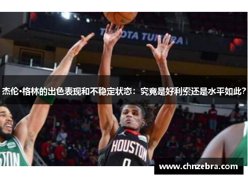 杰伦·格林的出色表现和不稳定状态：究竟是好利索还是水平如此？